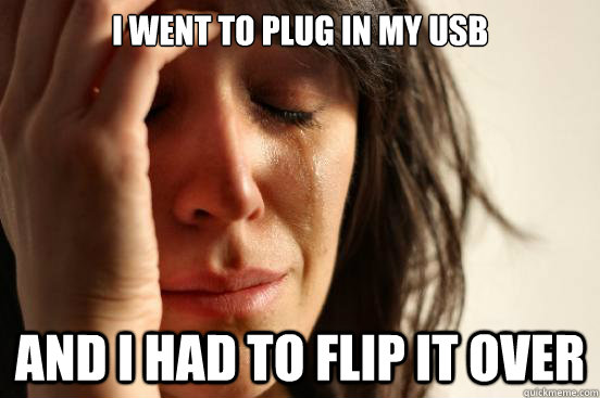I went to plug in my usb and I had to flip it over  First World Problems