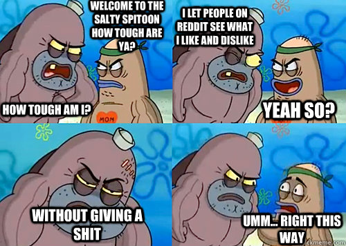Welcome to the Salty Spitoon how tough are ya? HOW TOUGH AM I? I let people on reddit see what I like and dislike without giving a shit Umm... Right this way Yeah so?  Salty Spitoon How Tough Are Ya