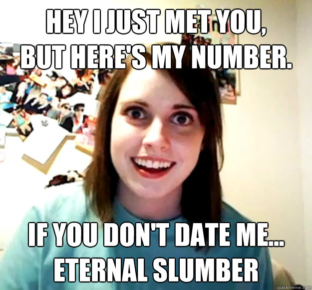 Hey I just met you,
but here's my number. If you don't date me...
ETERNAL SLUMBER  Overly Attached Girlfriend