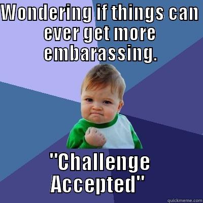 WONDERING IF THINGS CAN EVER GET MORE EMBARASSING. 