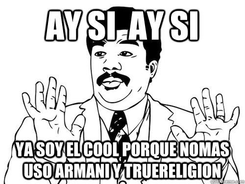 ay si  ay si  ya soy el cool porque nomas uso Armani y truereligion   ay si