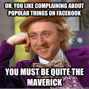 Oh, you like complaining about popular things on facebook You must be quite the maverick  Condescending Wonka