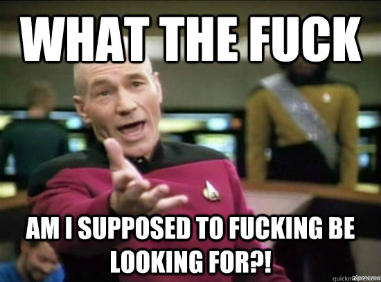 what the fuck Am i supposed to fucking be looking for?!  Annoyed Picard HD