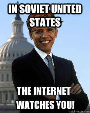 In Soviet United States The Internet watches YOU!  Scumbag Obama