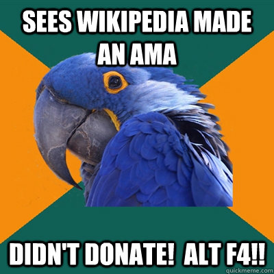 Sees wikipedia made an AMA didn't donate!  alt f4!!  Paranoid Parrot