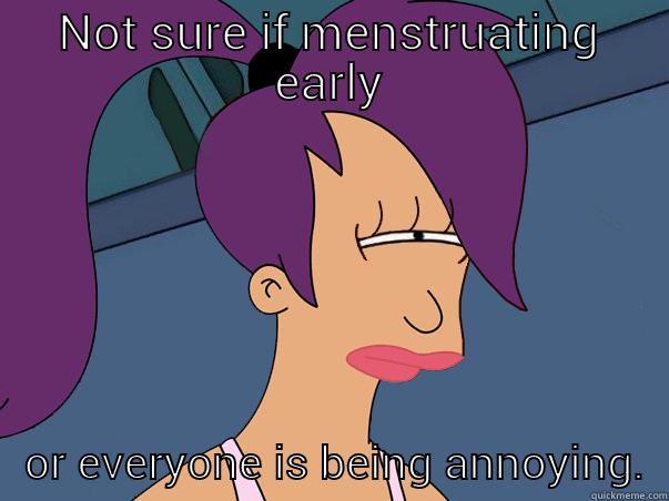 NOT SURE IF MENSTRUATING EARLY    OR EVERYONE IS BEING ANNOYING.  Leela Futurama