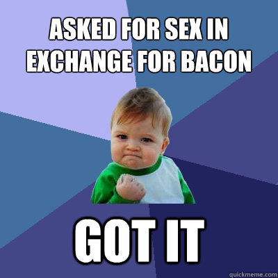 Asked for sex in exchange for bacon GOT IT - Asked for sex in exchange for bacon GOT IT  Success Kid