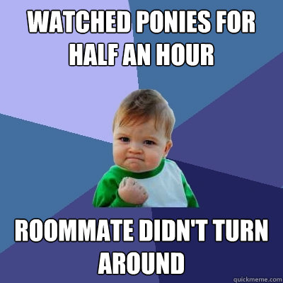 Watched ponies for half an hour roommate didn't turn around  Success Kid