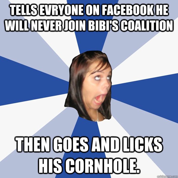 Tells evryone on facebook he will never join Bibi's coalition Then goes and licks his cornhole.  Annoying Facebook Girl