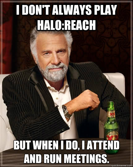 I don't always play Halo:Reach but when I do, I attend and run meetings.  The Most Interesting Man In The World