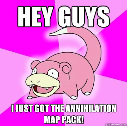Hey guys I just got the Annihilation map pack!  Slowpoke