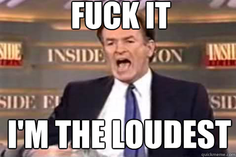fuck it I'm the loudest  Fuck It Bill OReilly