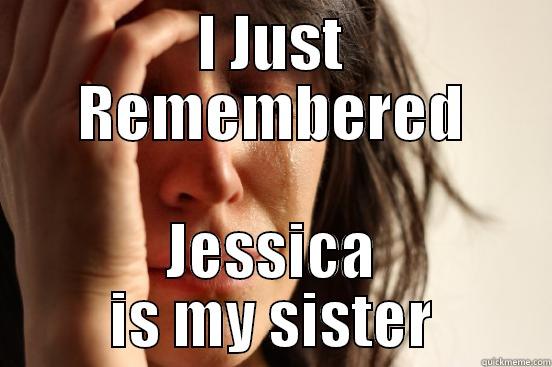 I JUST REMEMBERED JESSICA IS MY SISTER First World Problems