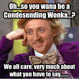 Oh...so you wana be a Condesending Wonka...? We all care, very much about what you have to say........  Condescending Wonka