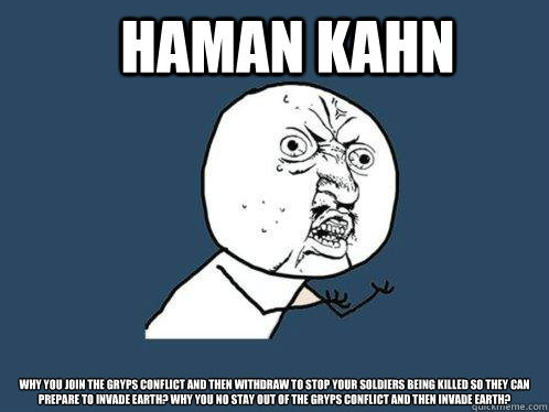 Haman Kahn Why you join the Gryps Conflict and then withdraw to stop your soldiers being killed so they can prepare to invade Earth? Why you no stay out of the Gryps Conflict and then invade Earth?  Y U No