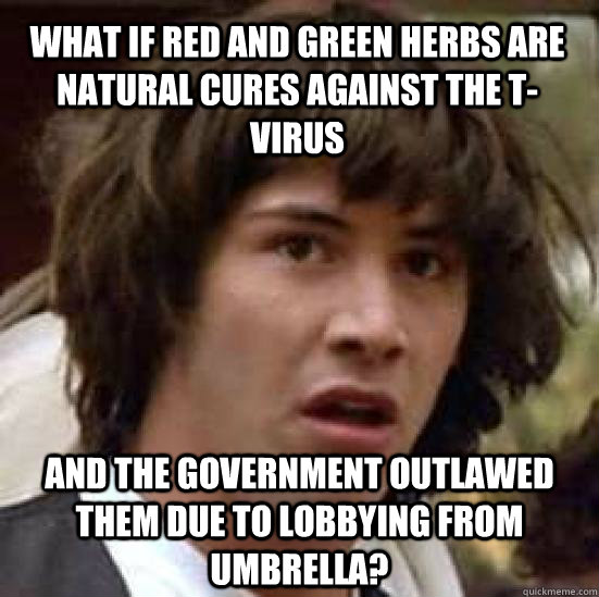 What if red and green herbs are natural cures against the T-virus And the government outlawed them due to lobbying from Umbrella?  conspiracy keanu