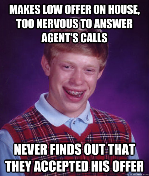 Makes low offer on house, too nervous to answer agent's calls never finds out that they accepted his offer   Bad Luck Brian