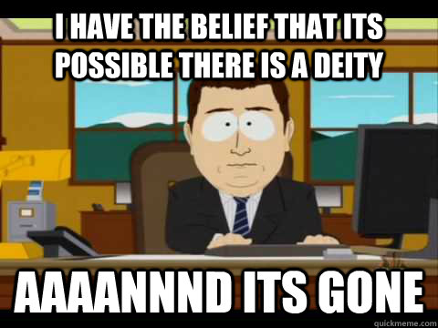 I have the belief that its possible there is a deity Aaaannnd its gone - I have the belief that its possible there is a deity Aaaannnd its gone  Aaand its gone