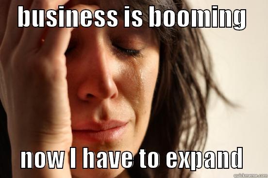   BUSINESS IS BOOMING          NOW I HAVE TO EXPAND     First World Problems