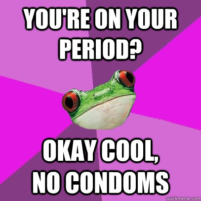 You're on your period? okay cool,           no condoms  Foul Bachelorette Frog
