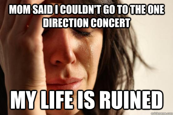 mom said i couldn't go to the one direction concert my life is ruined  First World Problems