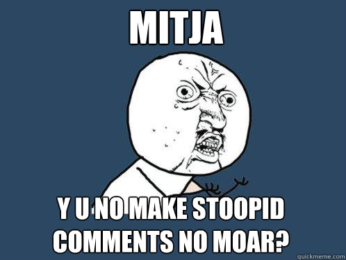 MITJA Y U NO MAKE STOOPID COMMENTS NO MOAR?  Y U No