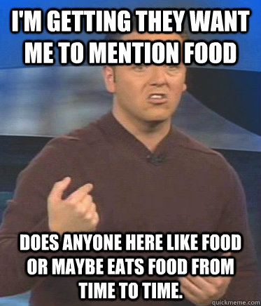 I'm getting they want me to mention food Does anyone here like food or maybe eats food from time to time.  John Edward