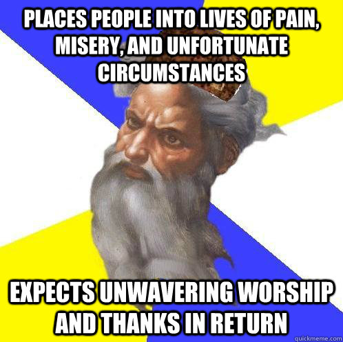 places people into lives of pain, misery, and unfortunate circumstances expects unwavering worship and thanks in return - places people into lives of pain, misery, and unfortunate circumstances expects unwavering worship and thanks in return  Scumbag God