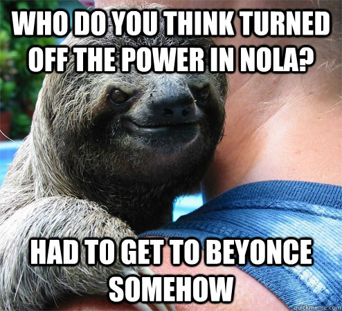 Who do you think turned off the power in nola? Had to get to Beyonce somehow - Who do you think turned off the power in nola? Had to get to Beyonce somehow  Suspiciously Evil Sloth