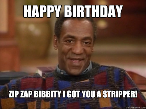 Happy birthday Zip Zap Bibbity I got you a stripper!  - Happy birthday Zip Zap Bibbity I got you a stripper!   Happy Birthday Bill Cosby