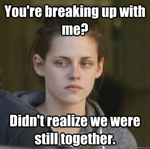 You're breaking up with me? Didn't realize we were still together. - You're breaking up with me? Didn't realize we were still together.  Underly Attached Girlfriend