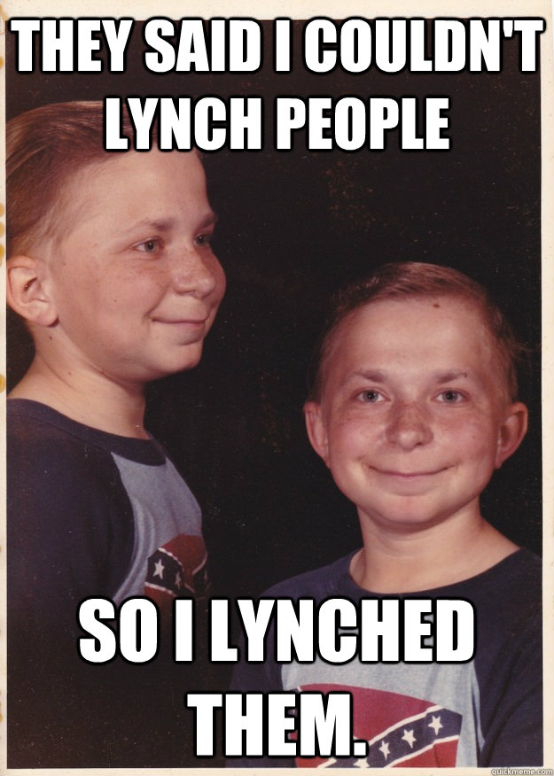 They said i couldn't lynch people So I lynched them.  Confederate Kid