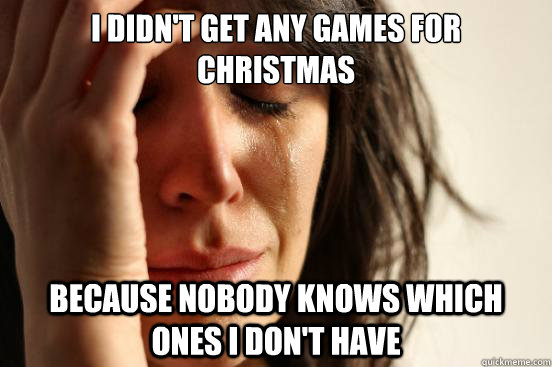 I didn't get any games for christmas Because nobody knows which ones I don't have  First World Problems