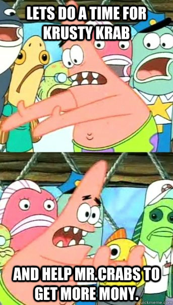 lETS DO A TIME FOR krusty krab  AND HELP MR.CRABS TO GET MORE MONY.  Push it somewhere else Patrick