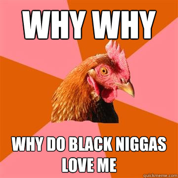 why why why do black niggas love me  Anti-Joke Chicken