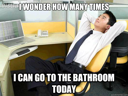 I wonder how many times I can go to the bathroom today  Office Thoughts