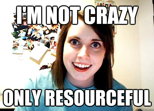I'm not crazy Only resourceful - I'm not crazy Only resourceful  Overly Attached Girlfriend