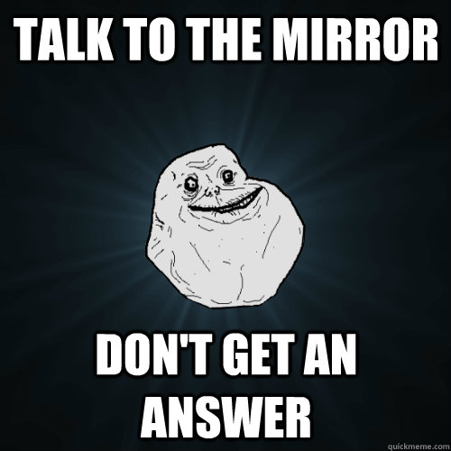 talk to the mirror don't get an answer  Forever Alone