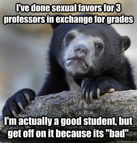 I've done sexual favors for 3 professors in exchange for grades I'm actually a good student, but get off on it because its 