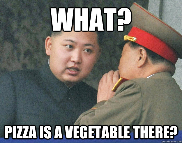 WHat? pizza is a vegetable there?  Hungry Kim Jong Un