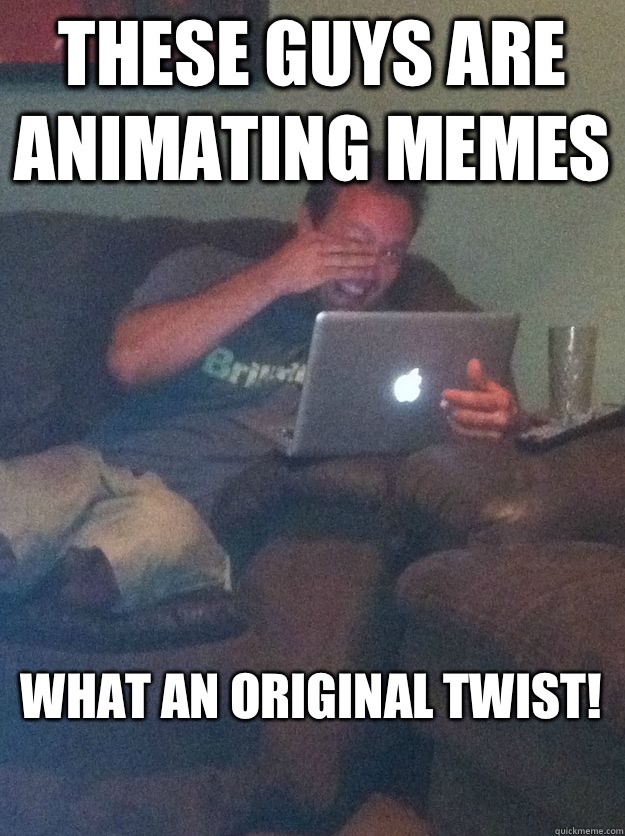 These guys are animating memes  What an original twist!
 - These guys are animating memes  What an original twist!
  MEME DAD