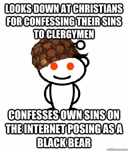 looks down at christians for confessing their sins to clergymen confesses own sins on the internet posing as a black bear  Scumbag Redditor