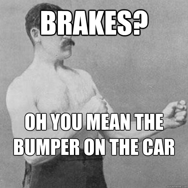 Brakes? Oh you mean the bumper on the car ahead of me  overly manly man