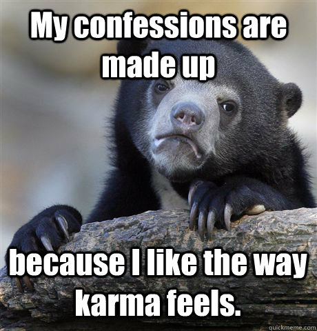 My confessions are made up because I like the way karma feels. - My confessions are made up because I like the way karma feels.  Confession Bear