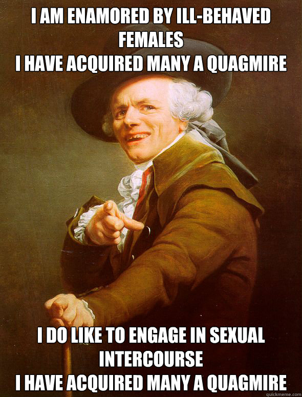 I am enamored by ill-behaved females
I have acquired many a quagmire I do like to engage in sexual intercourse
I have acquired many a quagmire - I am enamored by ill-behaved females
I have acquired many a quagmire I do like to engage in sexual intercourse
I have acquired many a quagmire  Joseph Ducreux