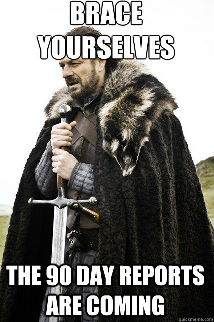 brace yourselves
 The 90 Day Reports are coming  