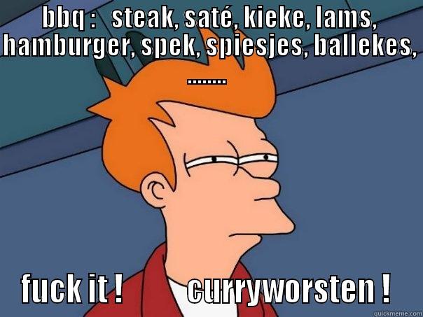 BBQ :   STEAK, SATÉ, KIEKE, LAMS, HAMBURGER, SPEK, SPIESJES, BALLEKES, ........  FUCK IT !           CURRYWORSTEN !  Futurama Fry