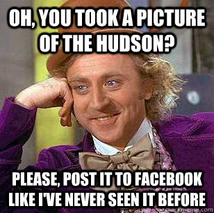 oh, you took a picture of the hudson?  please, post it to facebook like i've never seen it before  Condescending Wonka