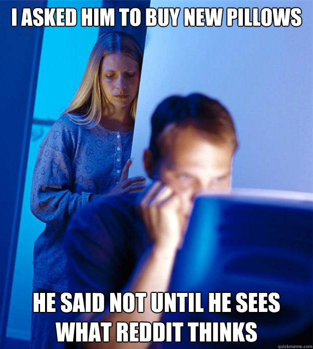 I asked him to buy new pillows He said not until he sees what reddit thinks  Redditors Wife