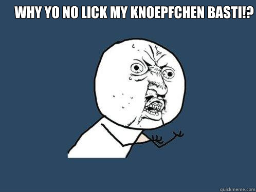 Why yo no lick my knoepfchen Basti!?    Y U No